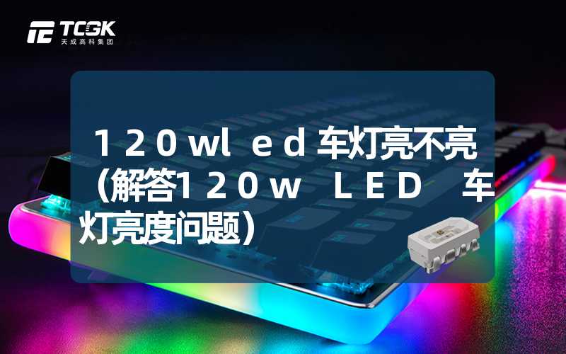 120wled车灯亮不亮（解答120w LED 车灯亮度问题）